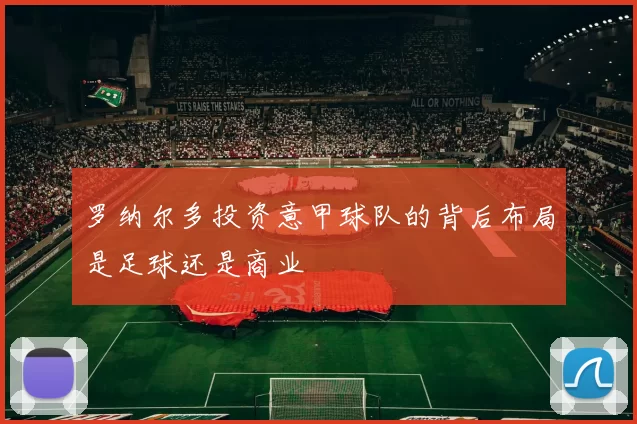 罗纳尔多投资意甲球队的背后布局是足球还是商业