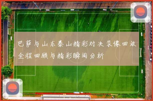 巴萨与山东泰山精彩对决录像回放全程回顾与精彩瞬间分析