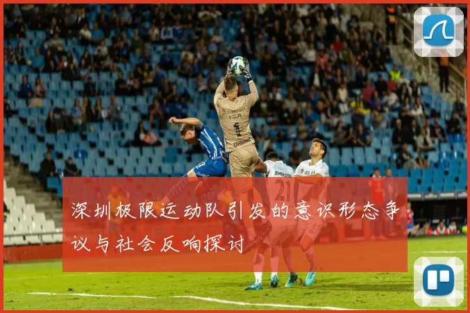 深圳极限运动队引发的意识形态争议与社会反响探讨
