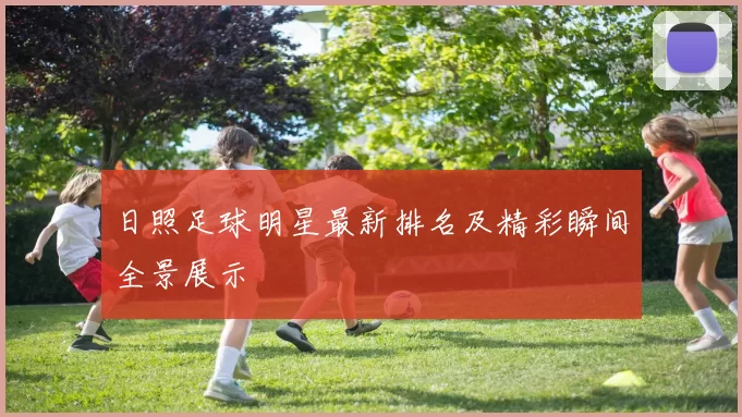日照足球明星最新排名及精彩瞬间全景展示