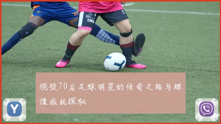 现役70后足球明星的传奇之路与辉煌成就探秘