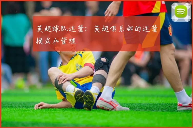 英超球队运营：英超俱乐部的运营模式和管理