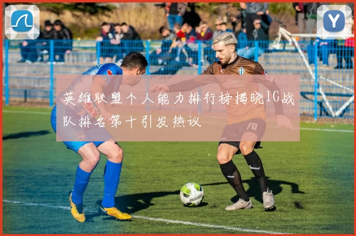 英雄联盟个人能力排行榜揭晓IG战队排名第十引发热议