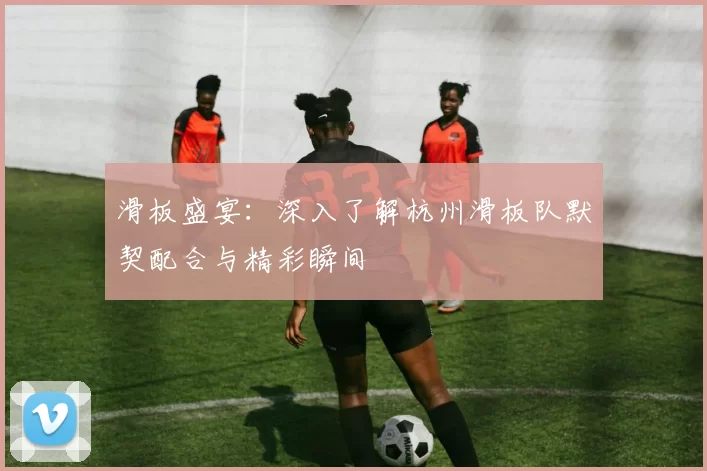 滑板盛宴：深入了解杭州滑板队默契配合与精彩瞬间