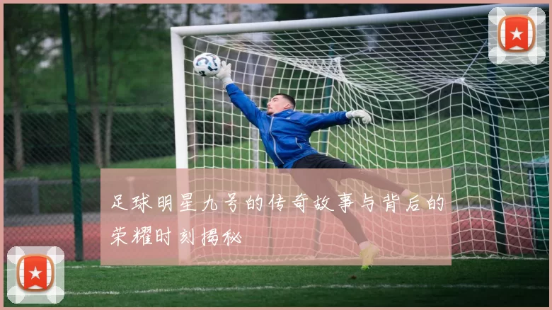 足球明星九号的传奇故事与背后的荣耀时刻揭秘