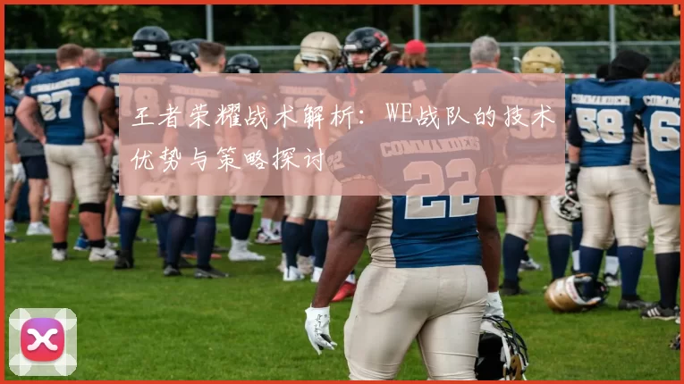 王者荣耀战术解析：WE战队的技术优势与策略探讨