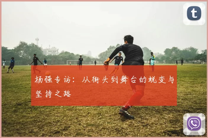 杨强专访：从街头到舞台的蜕变与坚持之路