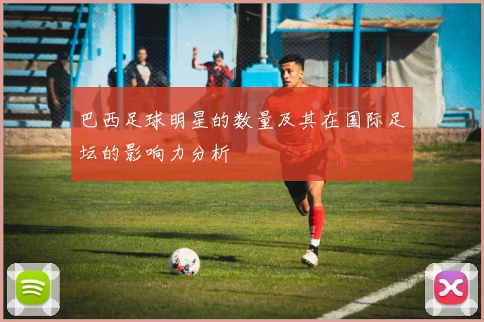 巴西足球明星的数量及其在国际足坛的影响力分析