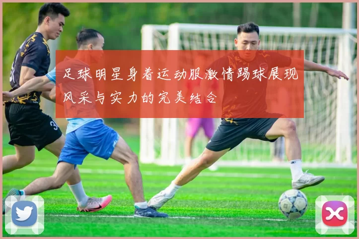 足球明星身着运动服激情踢球展现风采与实力的完美结合