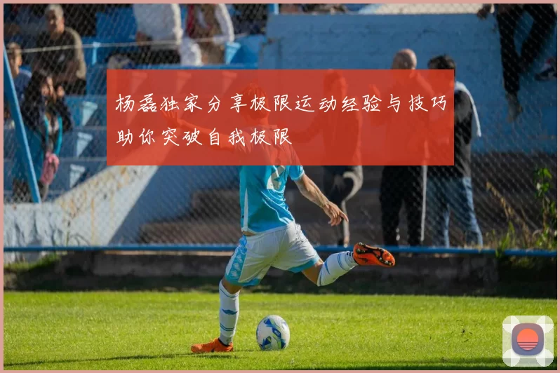 杨磊独家分享极限运动经验与技巧助你突破自我极限