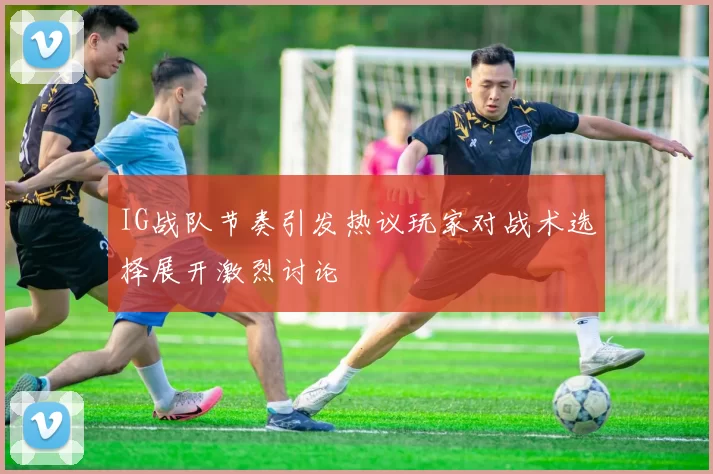 IG战队节奏引发热议玩家对战术选择展开激烈讨论