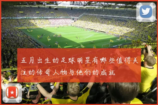 五月出生的足球明星有哪些值得关注的传奇人物与他们的成就