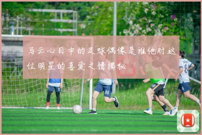 马云心目中的足球偶像是谁他对这位明星的喜爱之情揭秘