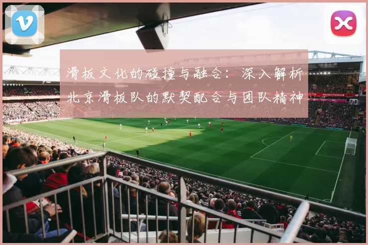 滑板文化的碰撞与融合：深入解析北京滑板队的默契配合与团队精神