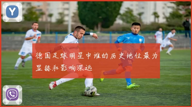 德国足球明星中谁的历史地位最为显赫和影响深远