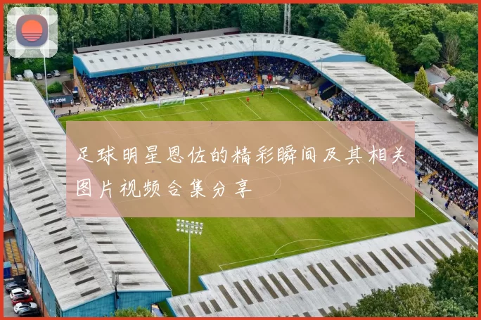 足球明星恩佐的精彩瞬间及其相关图片视频合集分享