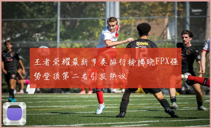 王者荣耀最新节奏排行榜揭晓FPX强势登顶第二名引发热议