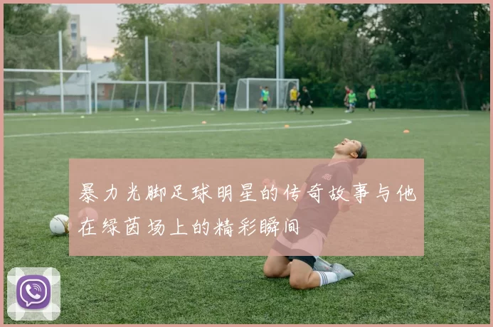 暴力光脚足球明星的传奇故事与他在绿茵场上的精彩瞬间