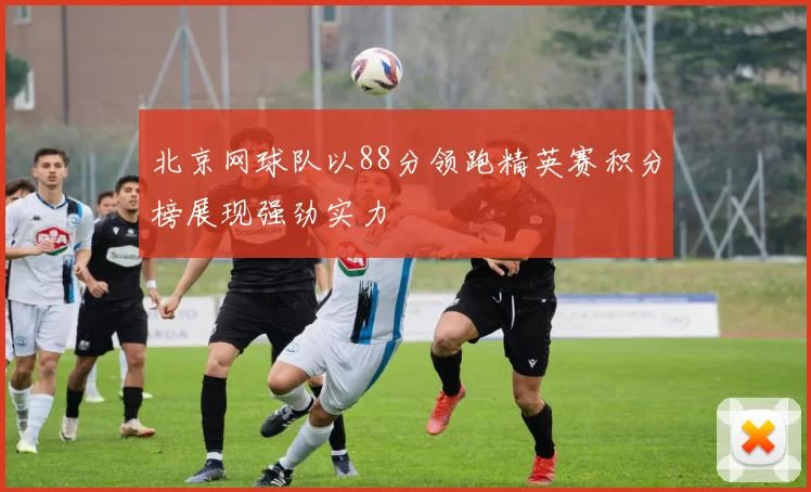 北京网球队以88分领跑精英赛积分榜展现强劲实力
