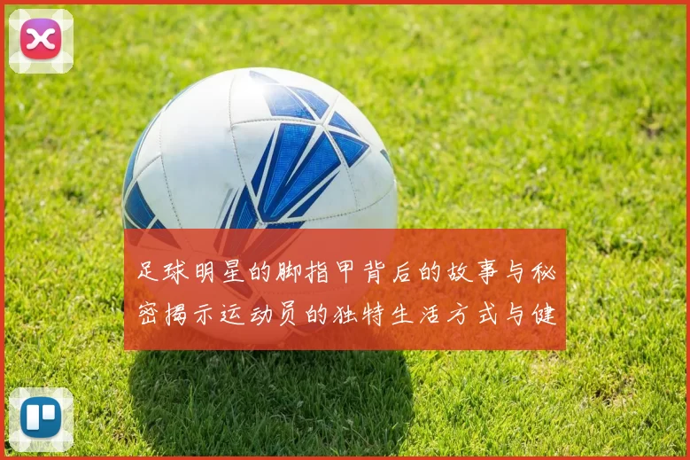 足球明星的脚指甲背后的故事与秘密揭示运动员的独特生活方式与健康管理