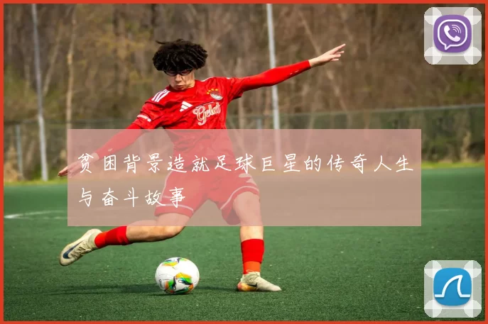 贫困背景造就足球巨星的传奇人生与奋斗故事