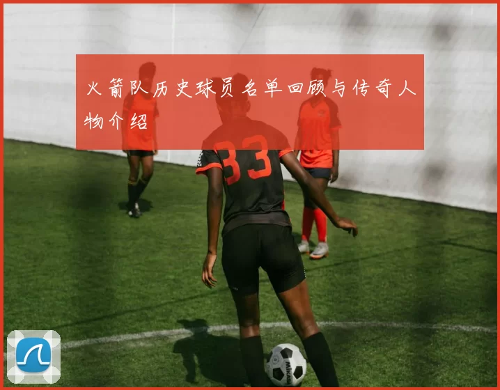 火箭队历史球员名单回顾与传奇人物介绍