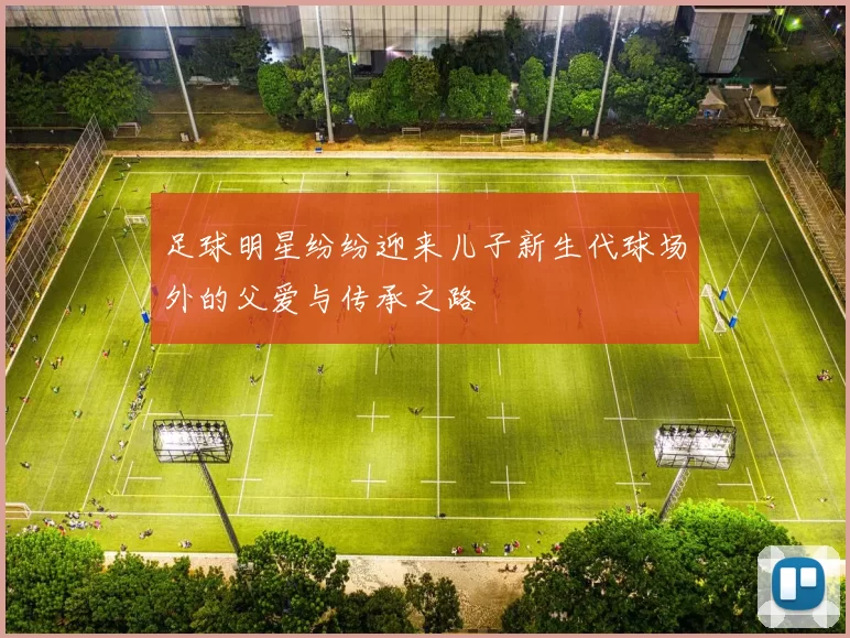足球明星纷纷迎来儿子新生代球场外的父爱与传承之路
