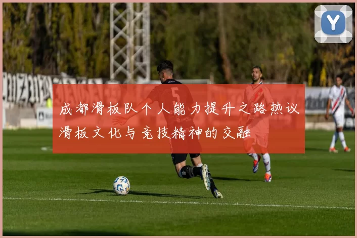成都滑板队个人能力提升之路热议滑板文化与竞技精神的交融