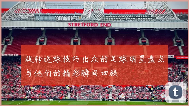 旋转运球技巧出众的足球明星盘点与他们的精彩瞬间回顾