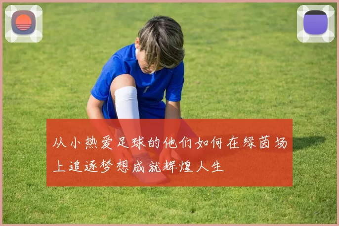 从小热爱足球的他们如何在绿茵场上追逐梦想成就辉煌人生