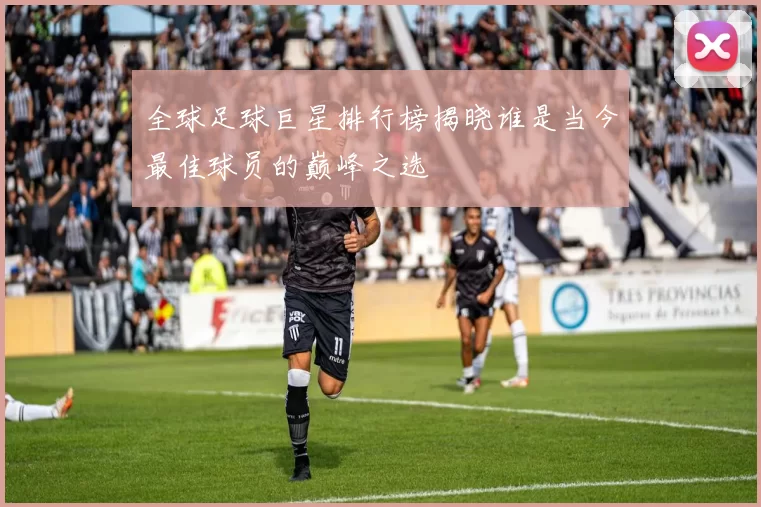 全球足球巨星排行榜揭晓谁是当今最佳球员的巅峰之选