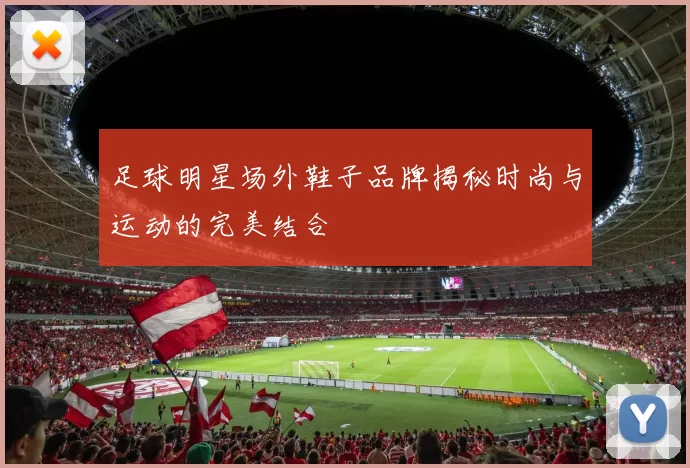 足球明星场外鞋子品牌揭秘时尚与运动的完美结合