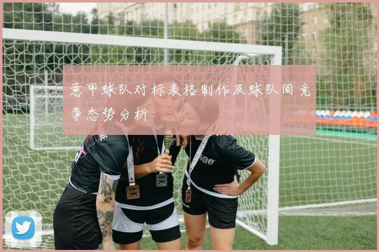 意甲球队对标表格制作及球队间竞争态势分析