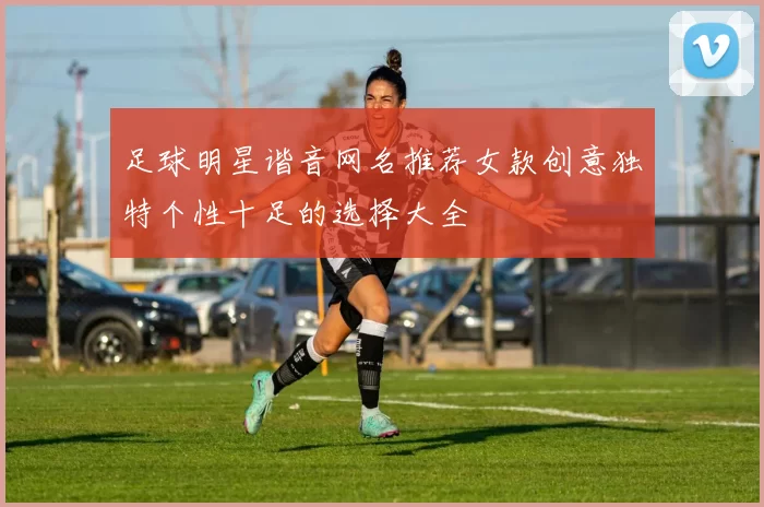 足球明星谐音网名推荐女款创意独特个性十足的选择大全