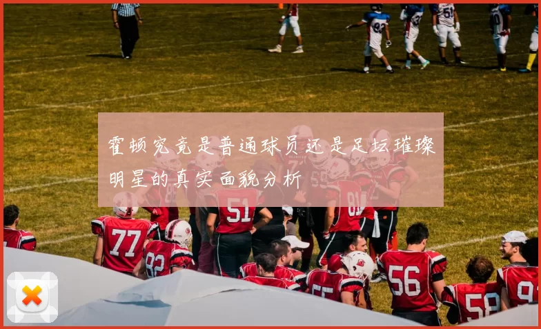 霍顿究竟是普通球员还是足坛璀璨明星的真实面貌分析