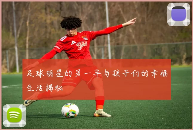 足球明星的另一半与孩子们的幸福生活揭秘