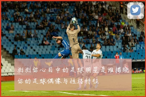 测测你心目中的足球明星是谁揭晓你的足球偶像与性格特征