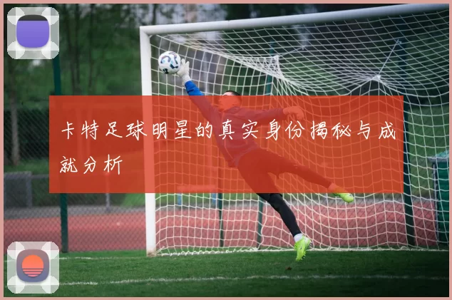 卡特足球明星的真实身份揭秘与成就分析