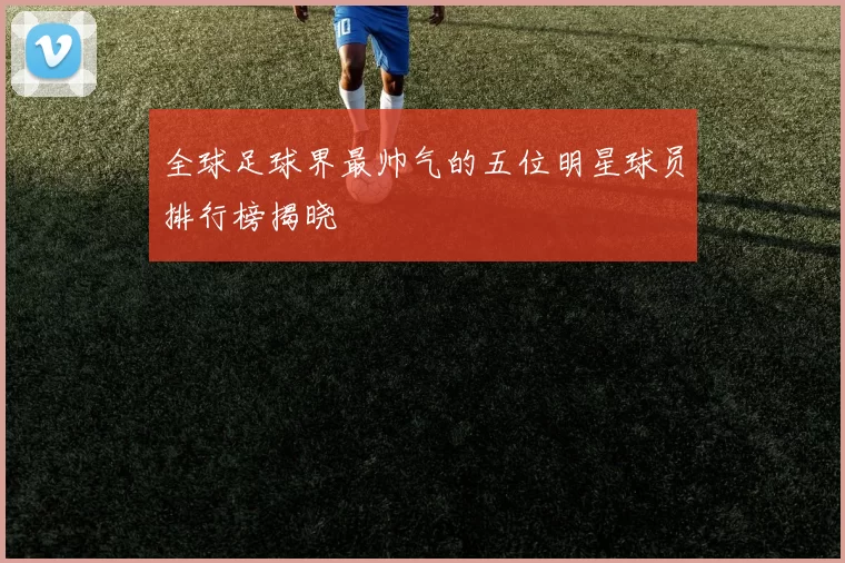 全球足球界最帅气的五位明星球员排行榜揭晓