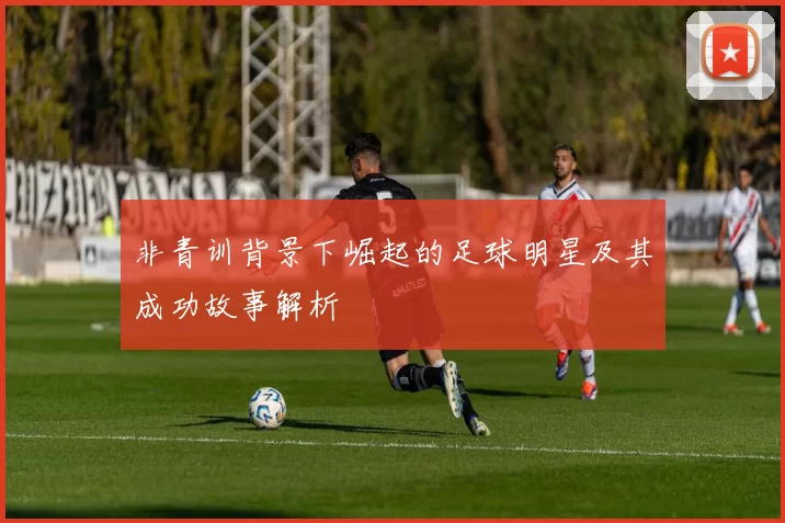 非青训背景下崛起的足球明星及其成功故事解析