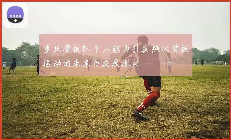 重庆滑板队个人能力引发热议滑板运动的未来与发展探讨