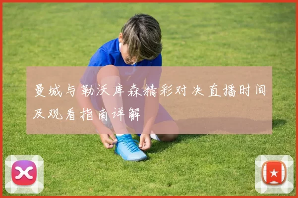 曼城与勒沃库森精彩对决直播时间及观看指南详解