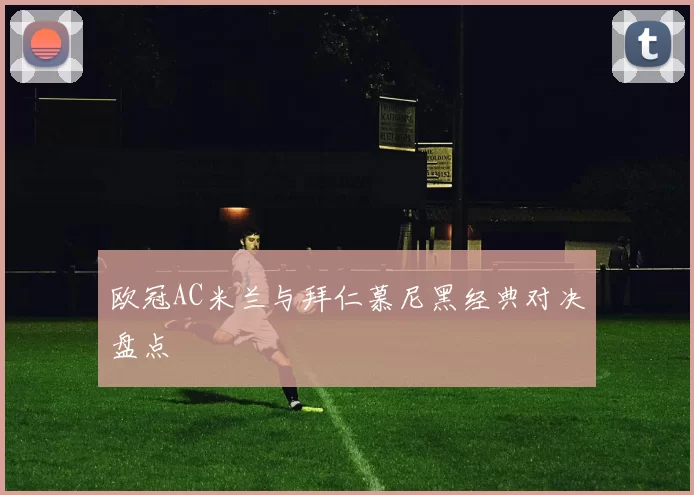 欧冠AC米兰与拜仁慕尼黑经典对决盘点