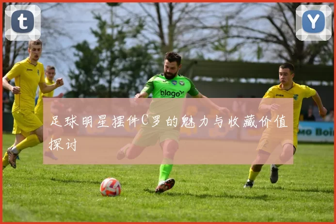 足球明星摆件C罗的魅力与收藏价值探讨