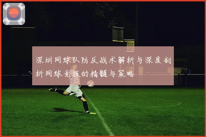 深圳网球队防反战术解析与深度剖析网球竞技的精髓与策略