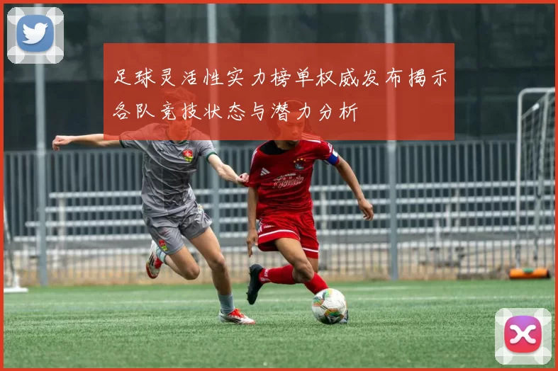 足球灵活性实力榜单权威发布揭示各队竞技状态与潜力分析