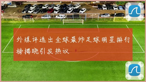 外媒评选出全球最帅足球明星排行榜揭晓引发热议