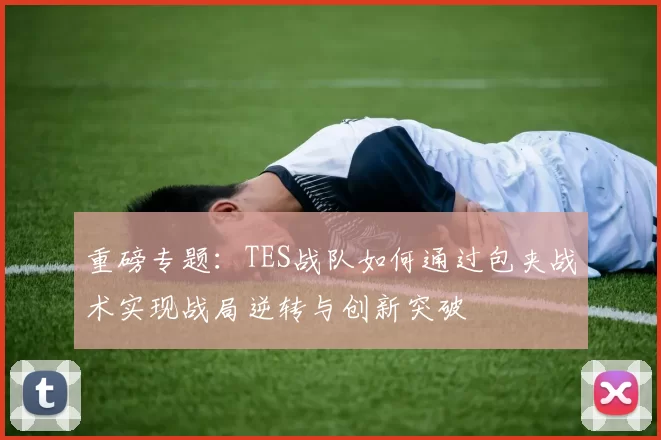 重磅专题：TES战队如何通过包夹战术实现战局逆转与创新突破