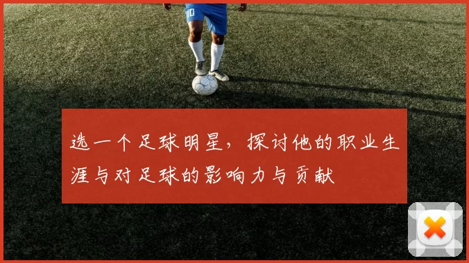 选一个足球明星，探讨他的职业生涯与对足球的影响力与贡献
