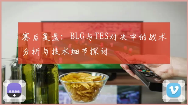 赛后复盘：BLG与TES对决中的战术分析与技术细节探讨